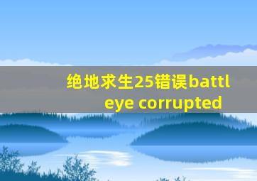 绝地求生25错误battleye corrupted